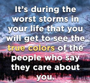it is during the worst storms in your life that you will get to see the true colors of the people who say they are about you
