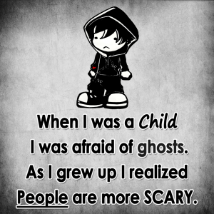 WHEN I WAS A CHILD I WAS AFRAID OF GHOSTS. AS I GREW UP I REALIZED PEOPLE ARE MORE SCARY